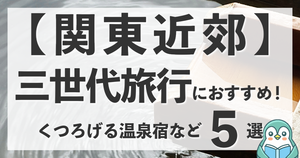 【関東近郊】三世代旅行におすすめの宿・場所5選！親子で楽しむくつろぎ旅